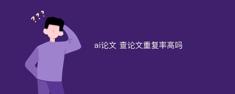 ai论文 查论文重复率高吗