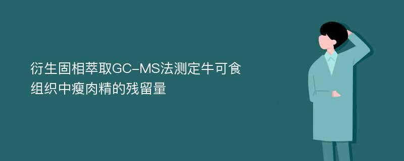 衍生固相萃取GC-MS法测定牛可食组织中瘦肉精的残留量