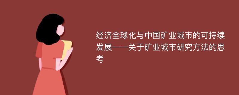 经济全球化与中国矿业城市的可持续发展——关于矿业城市研究方法的思考