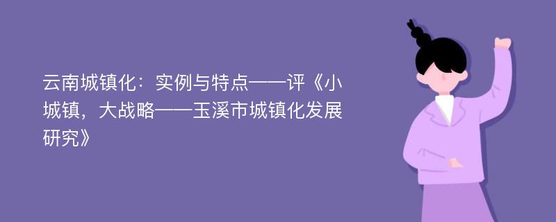 云南城镇化：实例与特点——评《小城镇，大战略——玉溪市城镇化发展研究》