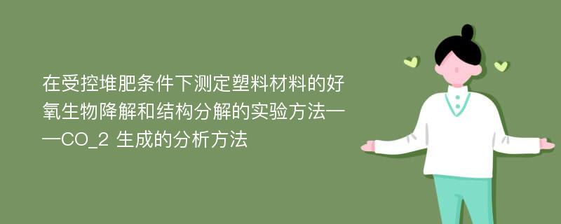 在受控堆肥条件下测定塑料材料的好氧生物降解和结构分解的实验方法——CO_2 生成的分析方法