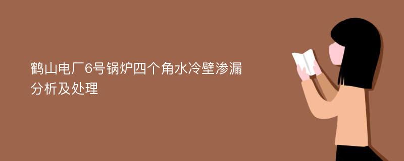 鹤山电厂6号锅炉四个角水冷壁渗漏分析及处理