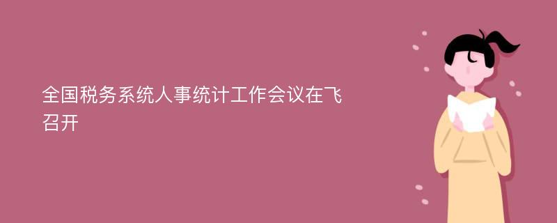 全国税务系统人事统计工作会议在飞召开