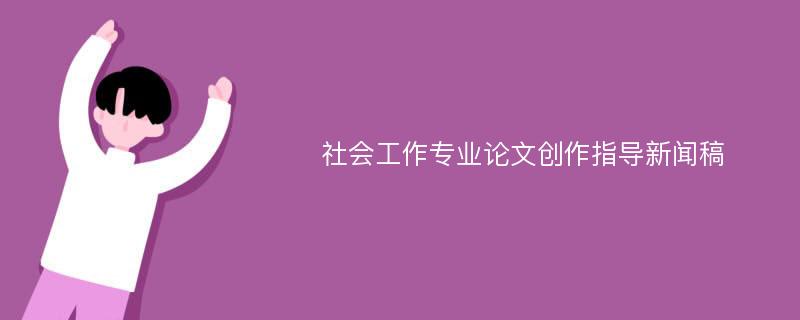 社会工作专业论文创作指导新闻稿