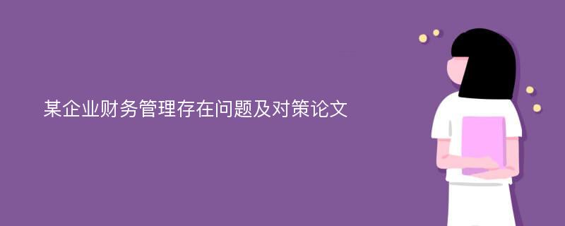 某企业财务管理存在问题及对策论文