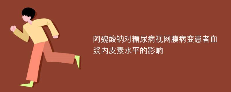 阿魏酸钠对糖尿病视网膜病变患者血浆内皮素水平的影响