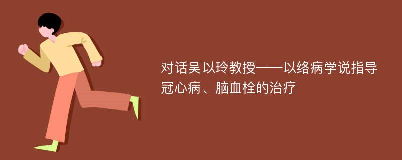 对话吴以玲教授——以络病学说指导冠心病、脑血栓的治疗