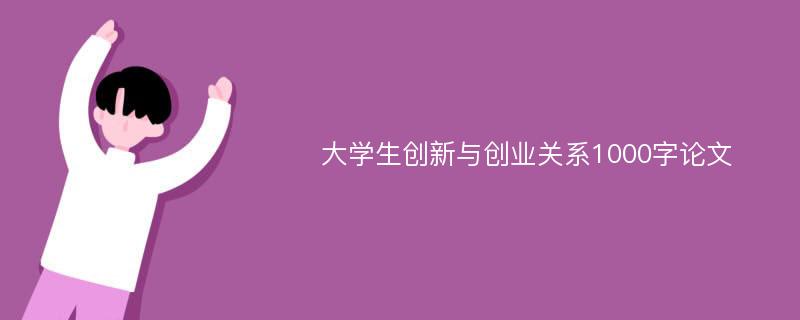 大学生创新与创业关系1000字论文