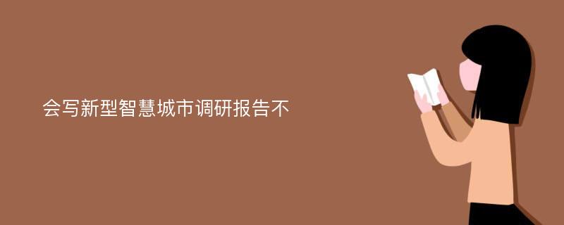 会写新型智慧城市调研报告不