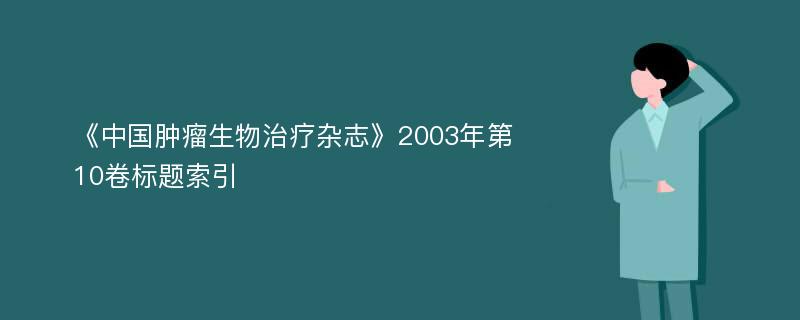 《中国肿瘤生物治疗杂志》2003年第10卷标题索引