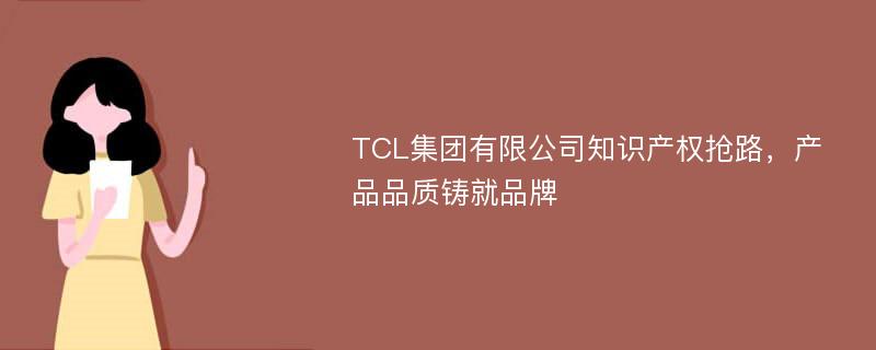 TCL集团有限公司知识产权抢路，产品品质铸就品牌