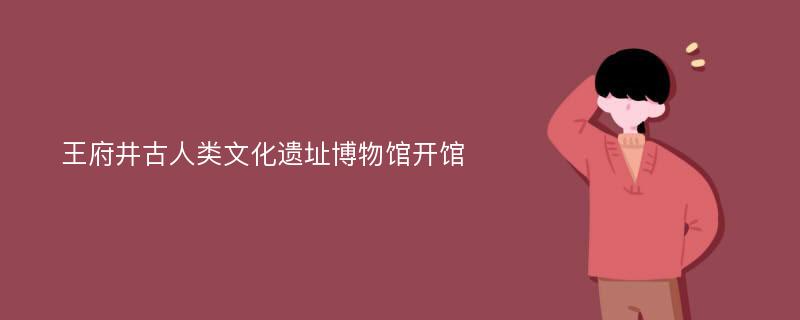 王府井古人类文化遗址博物馆开馆