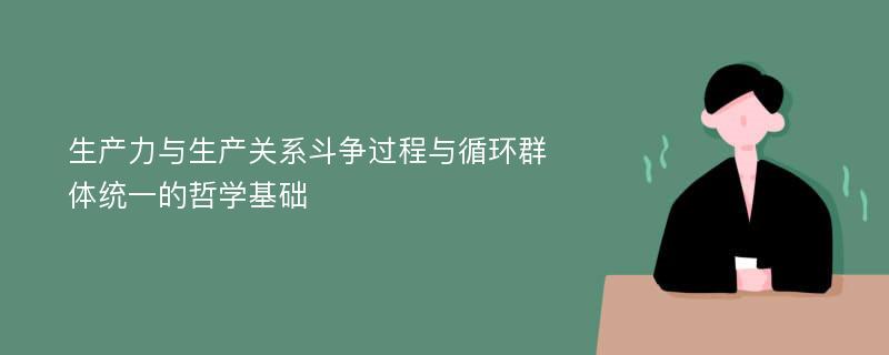 生产力与生产关系斗争过程与循环群体统一的哲学基础