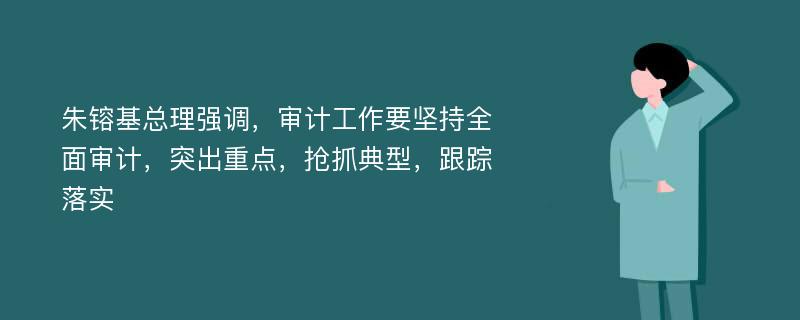 朱镕基总理强调，审计工作要坚持全面审计，突出重点，抢抓典型，跟踪落实