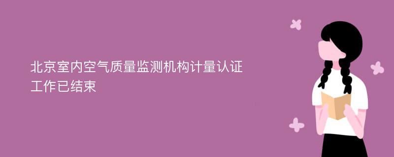 北京室内空气质量监测机构计量认证工作已结束